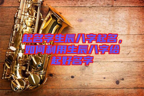起名字生辰八字起名，如何利用生辰八字給起好名字