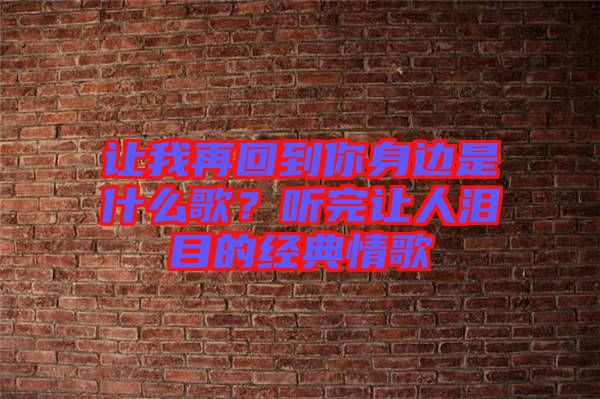 讓我再回到你身邊是什么歌？聽完讓人淚目的經(jīng)典情歌