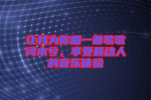 讓我為你唱一首歌歌詞本兮，享受最動(dòng)人的音樂(lè)體驗(yàn)