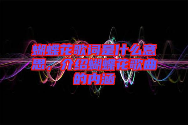 蝴蝶花歌詞是什么意思，介紹蝴蝶花歌曲的內(nèi)涵