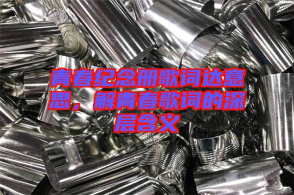 青春紀(jì)念冊歌詞達(dá)意思，解青春歌詞的深層含義