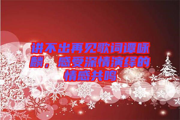 講不出再見歌詞譚詠麟，感受深情演繹的情感共鳴