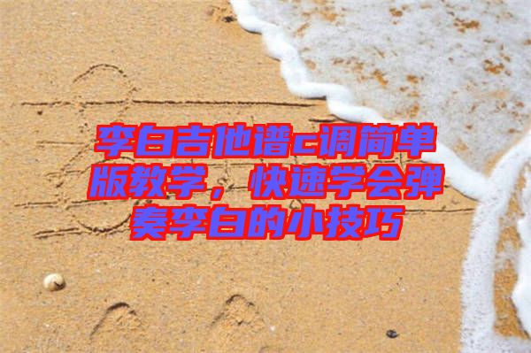 李白吉他譜c調(diào)簡單版教學(xué)，快速學(xué)會彈奏李白的小技巧