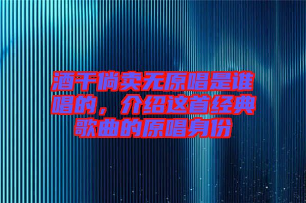 酒干倘賣無原唱是誰唱的，介紹這首經典歌曲的原唱身份