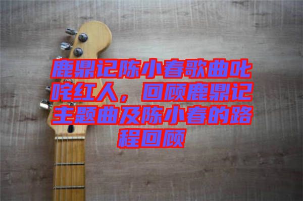 鹿鼎記陳小春歌曲叱咤紅人，回顧鹿鼎記主題曲及陳小春的路程回顧