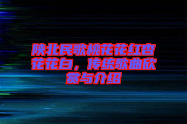 陜北民歌桃花花紅杏花花白，傳統(tǒng)歌曲欣賞與介紹
