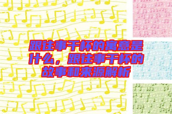 跟往事干杯的寓意是什么，跟往事干杯的故事和來源解析