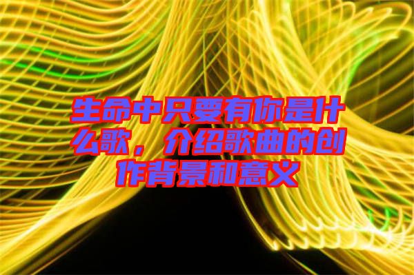 生命中只要有你是什么歌，介紹歌曲的創(chuàng)作背景和意義