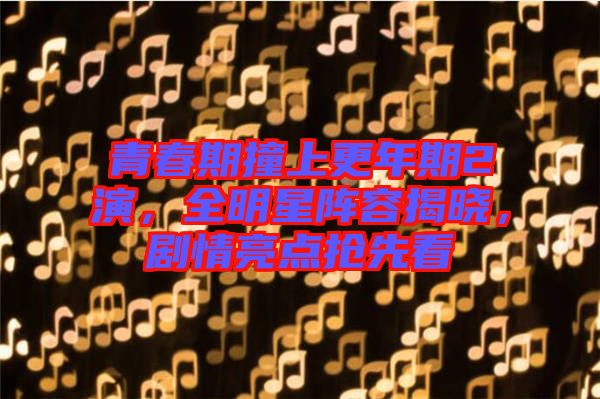青春期撞上更年期2演，全明星陣容揭曉，劇情亮點(diǎn)搶先看