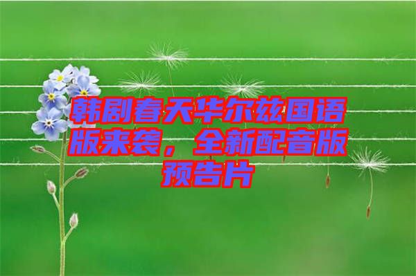 韓劇春天華爾茲國(guó)語版來襲，全新配音版預(yù)告片