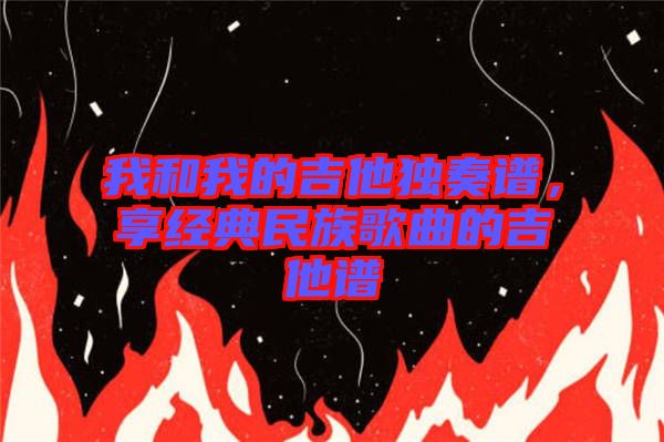 我和我的吉他獨奏譜，享經(jīng)典民族歌曲的吉他譜