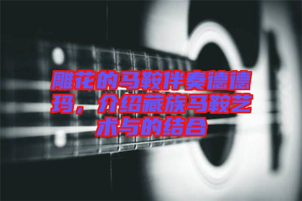 雕花的馬鞍伴奏德德瑪，介紹藏族馬鞍藝術(shù)與的結(jié)合