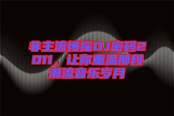 非主流慢搖DJ密碼2011，讓你重溫那段潮流音樂(lè)歲月