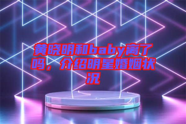 黃曉明和baby離了嗎，介紹明星婚姻狀況