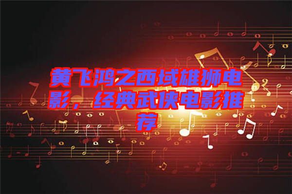黃飛鴻之西域雄獅電影，經(jīng)典武俠電影推薦
