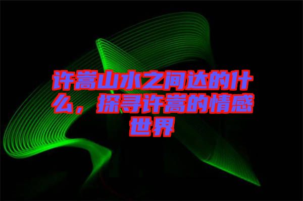 許嵩山水之間達的什么，探尋許嵩的情感世界