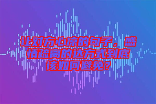 讓對(duì)方心涼的句子，感情疏離的達(dá)方式到底該如何避免？