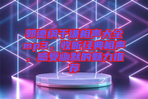 郭德綱于謙相聲大全mp3，收聽經(jīng)典相聲，感受幽默的魅力推薦