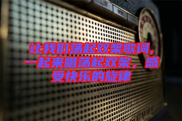 讓我們蕩起雙槳歌詞,一起來唱蕩起雙槳，感受快樂的旋律