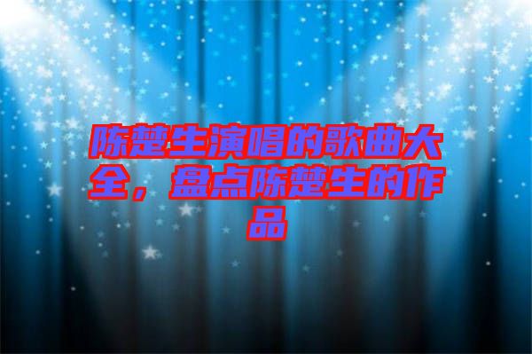 陳楚生演唱的歌曲大全，盤點(diǎn)陳楚生的作品