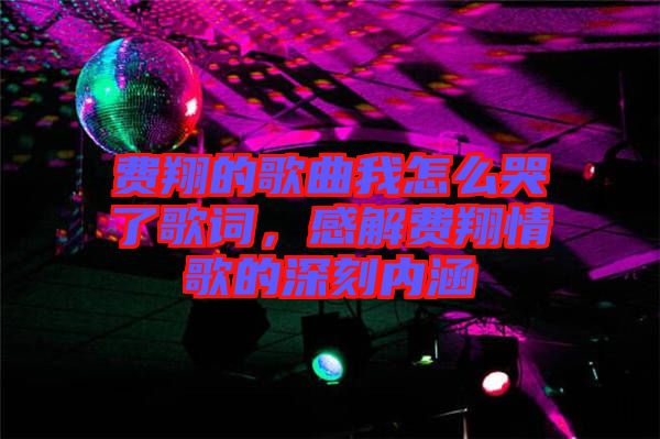 費(fèi)翔的歌曲我怎么哭了歌詞，感解費(fèi)翔情歌的深刻內(nèi)涵