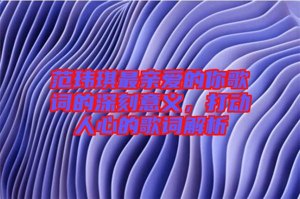 范瑋琪最親愛的你歌詞的深刻意義，打動人心的歌詞解析