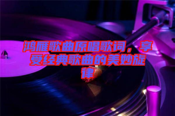鴻雁歌曲原唱歌詞，享受經典歌曲的美妙旋律