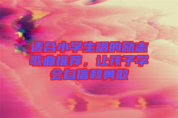 適合小學(xué)生唱的勵(lì)志歌曲推薦，讓孩子學(xué)會(huì)自信和勇敢