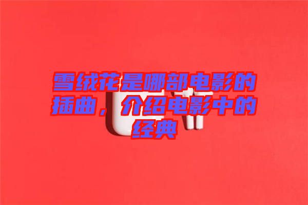 雪絨花是哪部電影的插曲，介紹電影中的經(jīng)典