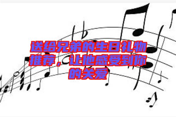 送給兄弟的生日禮物推薦，讓他感受到你的關(guān)愛