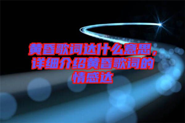黃昏歌詞達(dá)什么意思，詳細(xì)介紹黃昏歌詞的情感達(dá)