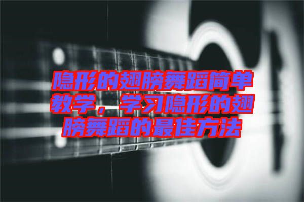 隱形的翅膀舞蹈簡單教學(xué)，學(xué)習(xí)隱形的翅膀舞蹈的最佳方法