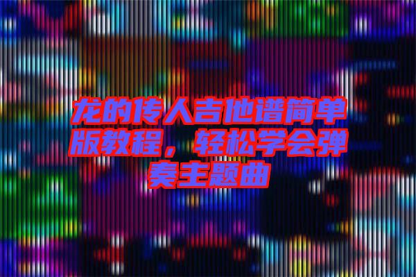龍的傳人吉他譜簡(jiǎn)單版教程，輕松學(xué)會(huì)彈奏主題曲