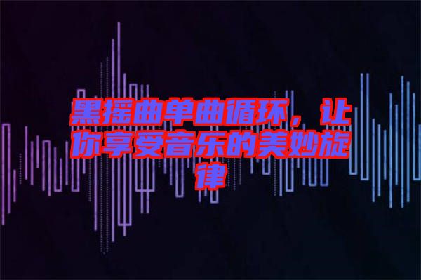 黑搖曲單曲循環(huán)，讓你享受音樂(lè)的美妙旋律