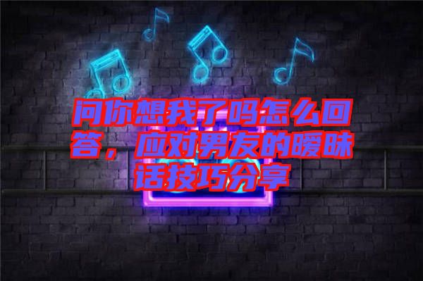 問你想我了嗎怎么回答，應(yīng)對男友的曖昧話技巧分享