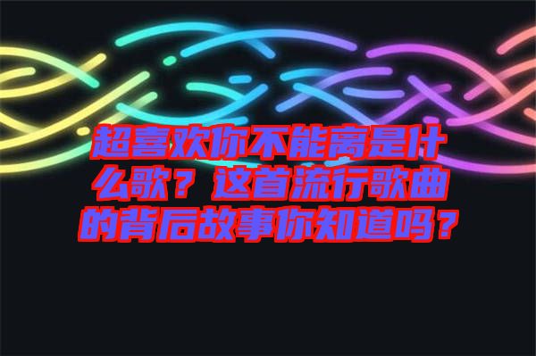 超喜歡你不能離是什么歌？這首流行歌曲的背后故事你知道嗎？
