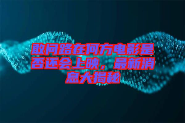 敢問路在何方電影是否還會上映，最新消息大揭秘