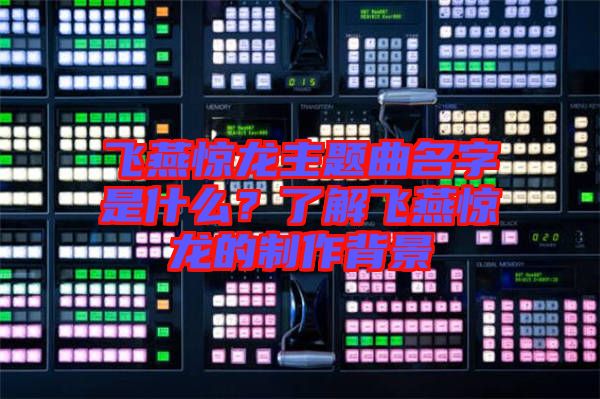 飛燕驚龍主題曲名字是什么？了解飛燕驚龍的制作背景