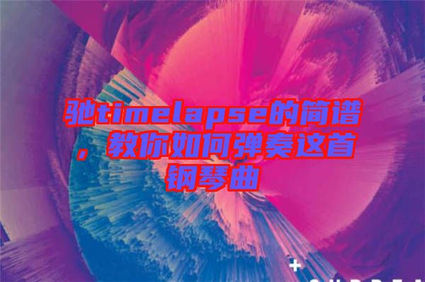 馳timelapse的簡譜，教你如何彈奏這首鋼琴曲