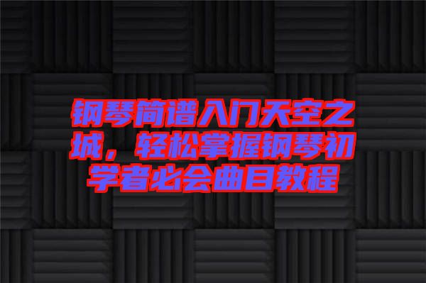 鋼琴簡譜入門天空之城，輕松掌握鋼琴初學者必會曲目教程