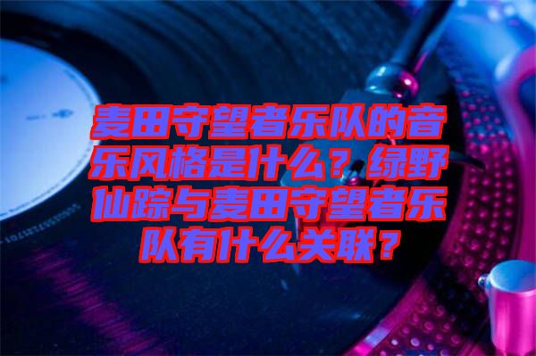麥田守望者樂隊(duì)的音樂風(fēng)格是什么？綠野仙蹤與麥田守望者樂隊(duì)有什么關(guān)聯(lián)？