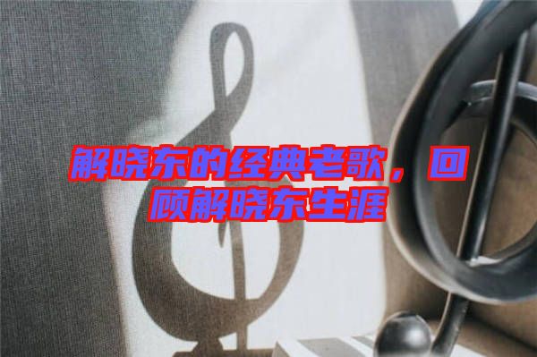 解曉東的經(jīng)典老歌，回顧解曉東生涯