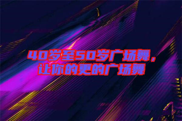 40歲至50歲廣場舞，讓你的更的廣場舞