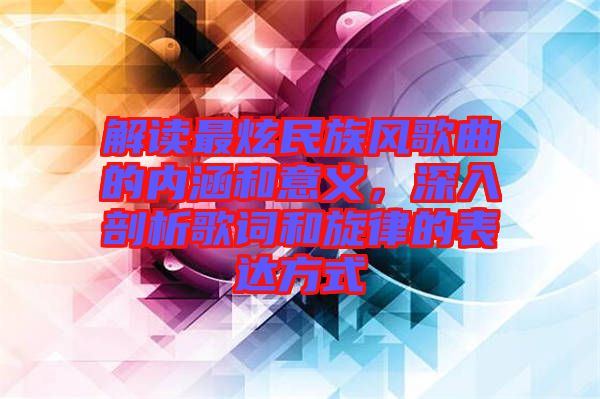 解讀最炫民族風(fēng)歌曲的內(nèi)涵和意義，深入剖析歌詞和旋律的表達(dá)方式