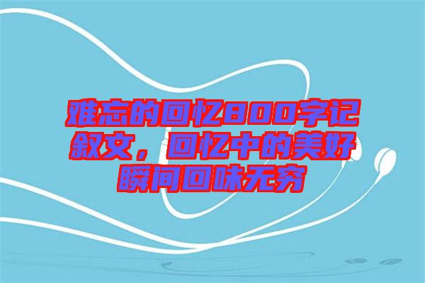 難忘的回憶800字記敘文，回憶中的美好瞬間回味無窮