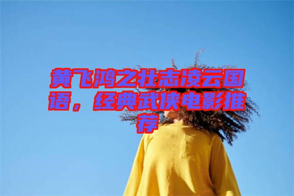 黃飛鴻之壯志凌云國語，經(jīng)典武俠電影推薦