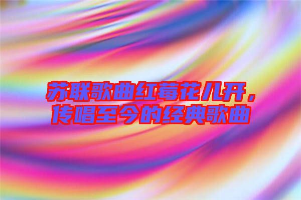 蘇聯(lián)歌曲紅莓花兒開(kāi)，傳唱至今的經(jīng)典歌曲