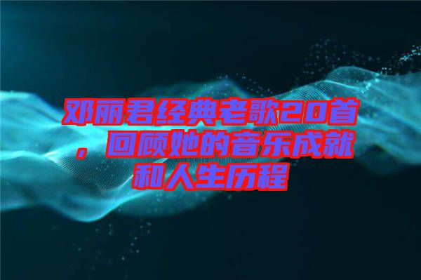 鄧麗君經(jīng)典老歌20首，回顧她的音樂成就和人生歷程
