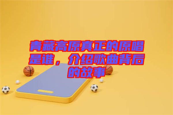 青藏高原真正的原唱是誰，介紹歌曲背后的故事