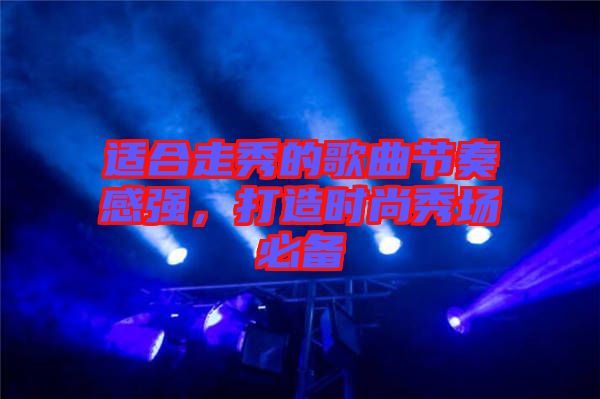 適合走秀的歌曲節(jié)奏感強(qiáng)，打造時(shí)尚秀場必備